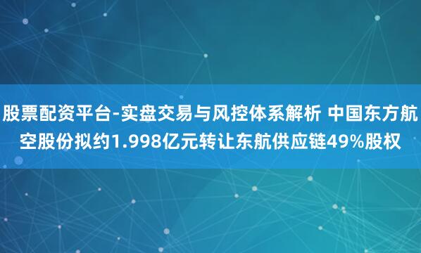 股票配资平台-实盘交易与风控体系解析 中国东方航空股份拟约1.998亿元转让东航供应链49%股权