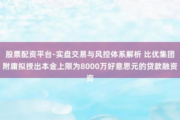 股票配资平台-实盘交易与风控体系解析 比优集团附庸拟授出本金上限为8000万好意思元的贷款融资