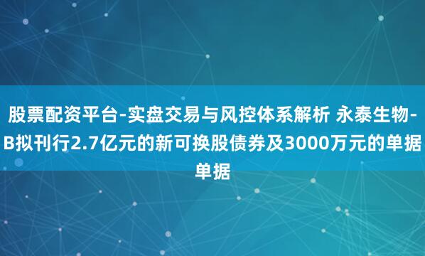 股票配资平台-实盘交易与风控体系解析 永泰生物-B拟刊行2.7亿元的新可换股债券及3000万元的单据