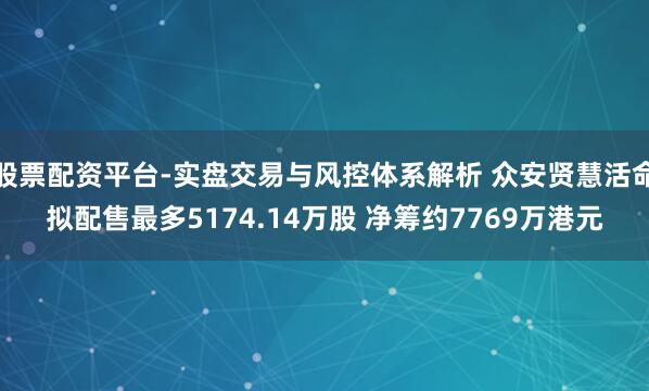 股票配资平台-实盘交易与风控体系解析 众安贤慧活命拟配售最多5174.14万股 净筹约7769万港元