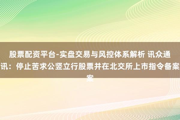 股票配资平台-实盘交易与风控体系解析 讯众通讯：停止苦求公竖立行股票并在北交所上市指令备案