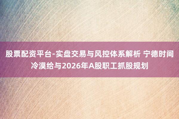 股票配资平台-实盘交易与风控体系解析 宁德时间冷漠给与2026年A股职工抓股规划