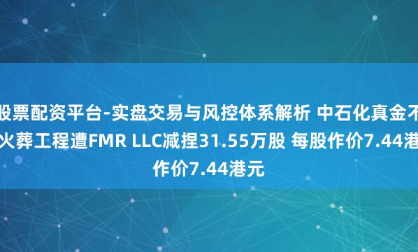 股票配资平台-实盘交易与风控体系解析 中石化真金不怕火葬工程遭FMR LLC减捏31.55万股 每股作价7.44港元