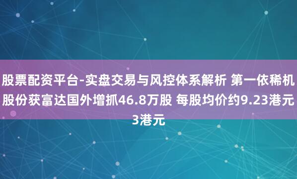 股票配资平台-实盘交易与风控体系解析 第一依稀机股份获富达国外增抓46.8万股 每股均价约9.23港元