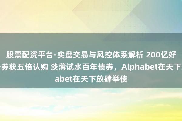 股票配资平台-实盘交易与风控体系解析 200亿好意思元债券获五倍认购 淡薄试水百年债券，Alphabet在天下放肆举债