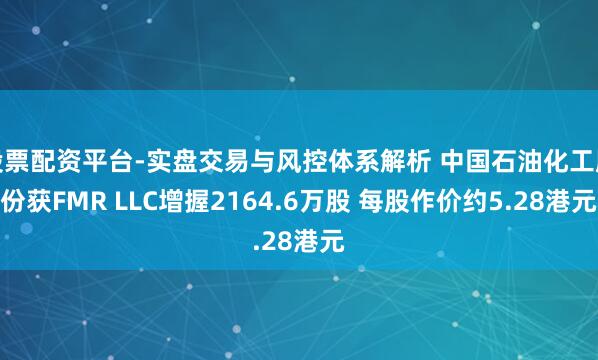股票配资平台-实盘交易与风控体系解析 中国石油化工股份获FMR LLC增握2164.6万股 每股作价约5.28港元