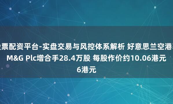 股票配资平台-实盘交易与风控体系解析 好意思兰空港获M&G Plc增合手28.4万股 每股作价约10.06港元