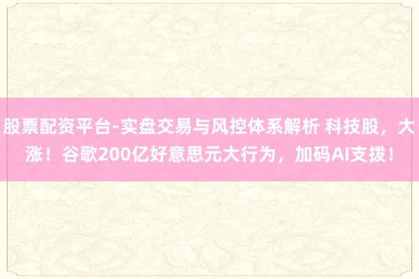 股票配资平台-实盘交易与风控体系解析 科技股，大涨！谷歌200亿好意思元大行为，加码AI支拨！