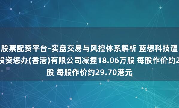 股票配资平台-实盘交易与风控体系解析 蓝想科技遭汇丰众人投资惩办(香港)有限公司减捏18.06万股 每股作价约29.70港元