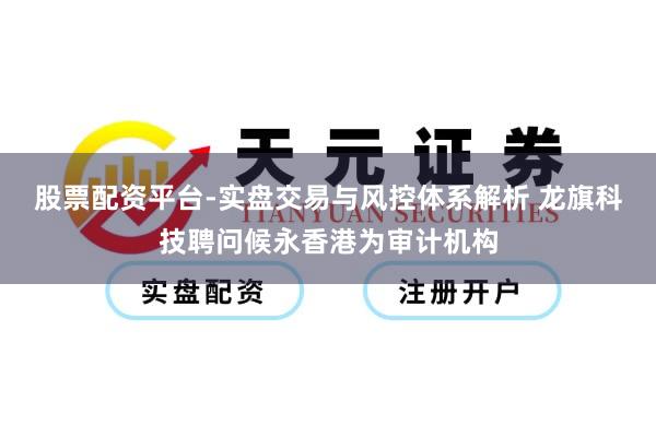 股票配资平台-实盘交易与风控体系解析 龙旗科技聘问候永香港为审计机构