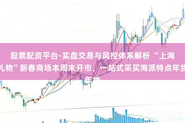 股票配资平台-实盘交易与风控体系解析 “上海礼物”新春商场本周末开市，一站式采买海派特点年货