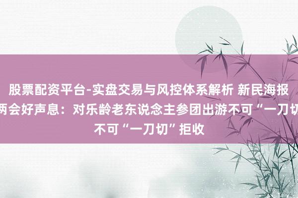 股票配资平台-实盘交易与风控体系解析 新民海报 | 上海两会好声息：对乐龄老东说念主参团出游不可“一刀切”拒收