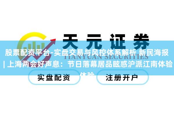 股票配资平台-实盘交易与风控体系解析 新民海报 | 上海两会好声息：节日落幕居品眩惑沪派江南体验