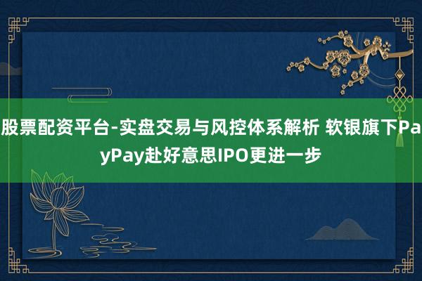 股票配资平台-实盘交易与风控体系解析 软银旗下PayPay赴好意思IPO更进一步
