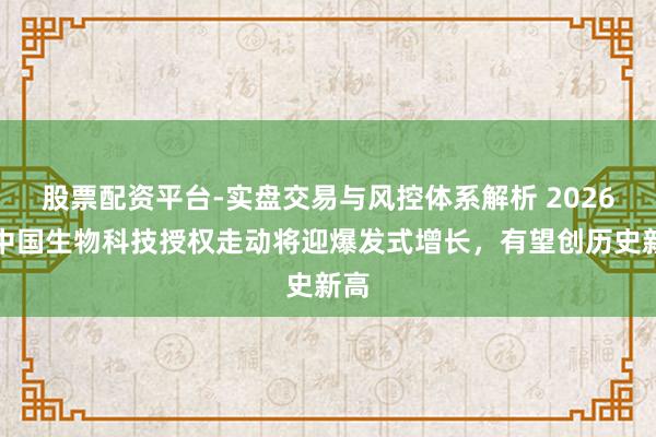 股票配资平台-实盘交易与风控体系解析 2026年中国生物科技授权走动将迎爆发式增长，有望创历史新高