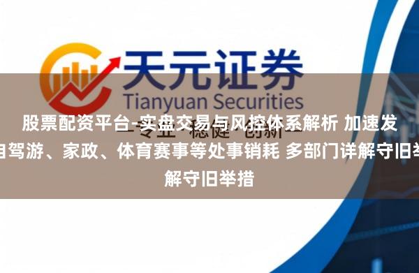 股票配资平台-实盘交易与风控体系解析 加速发展自驾游、家政、体育赛事等处事销耗 多部门详解守旧举措