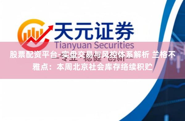 股票配资平台-实盘交易与风控体系解析 兰格不雅点：本周北京社会库存络续积贮