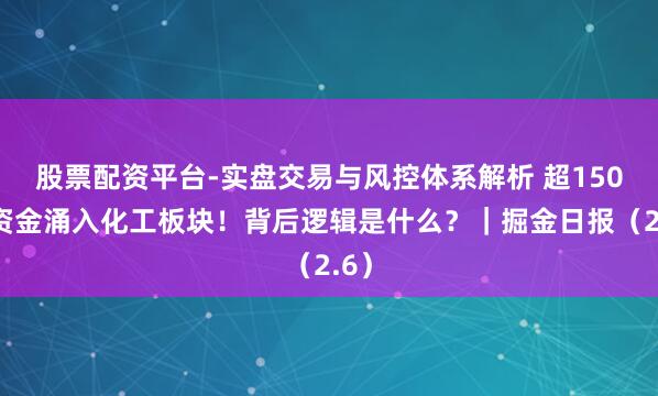 股票配资平台-实盘交易与风控体系解析 超150亿资金涌入化工板块！背后逻辑是什么？｜掘金日报（2.6）