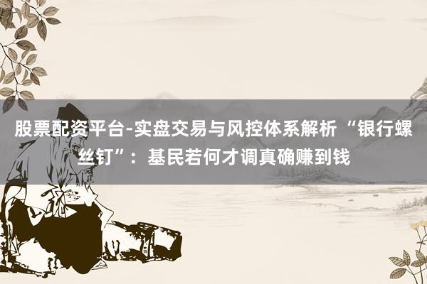 股票配资平台-实盘交易与风控体系解析 “银行螺丝钉”：基民若何才调真确赚到钱