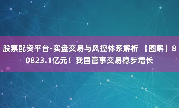 股票配资平台-实盘交易与风控体系解析 【图解】80823.1亿元！我国管事交易稳步增长
