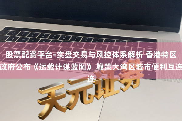 股票配资平台-实盘交易与风控体系解析 香港特区政府公布《运载计谋蓝图》 鞭策大湾区城市便利互连