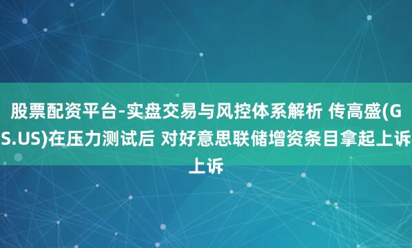 股票配资平台-实盘交易与风控体系解析 传高盛(GS.US)在压力测试后 对好意思联储增资条目拿起上诉