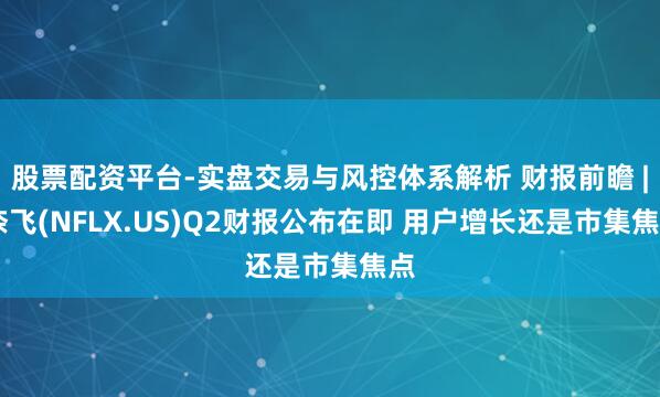 股票配资平台-实盘交易与风控体系解析 财报前瞻 | 奈飞(NFLX.US)Q2财报公布在即 用户增长还是市集焦点