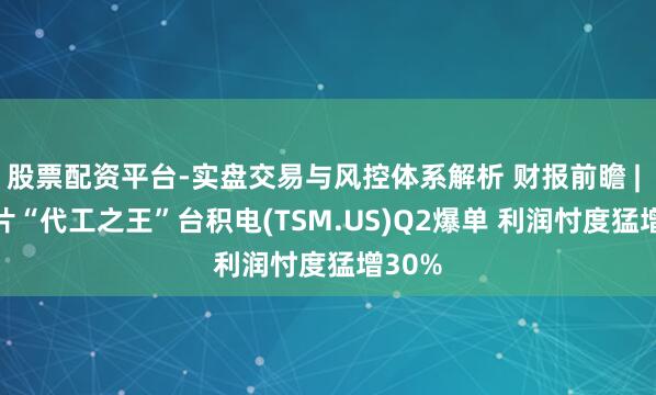 股票配资平台-实盘交易与风控体系解析 财报前瞻 | AI芯片“代工之王”台积电(TSM.US)Q2爆单 利润忖度猛增30%