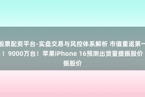 股票配资平台-实盘交易与风控体系解析 市值重返第一！9000万台！苹果iPhone 16预测出货量提振股价