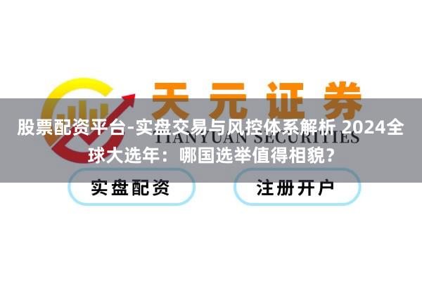 股票配资平台-实盘交易与风控体系解析 2024全球大选年：哪国选举值得相貌？