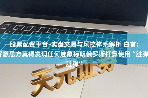 股票配资平台-实盘交易与风控体系解析 白宫：好意思方莫得发现任何迹象标明俄罗斯打算使用“脏弹”