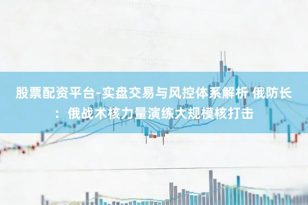 股票配资平台-实盘交易与风控体系解析 俄防长：俄战术核力量演练大规模核打击