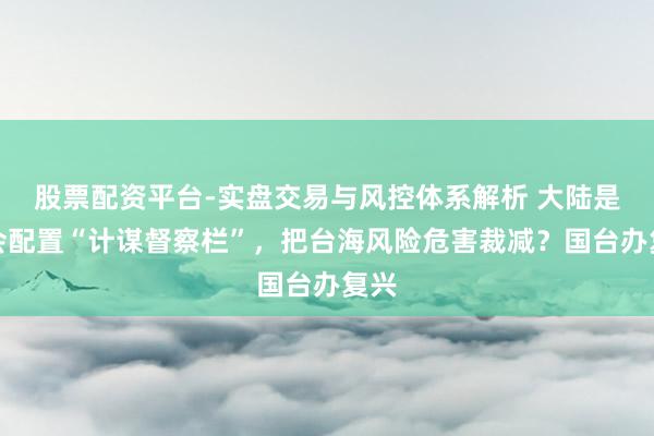 股票配资平台-实盘交易与风控体系解析 大陆是否会配置“计谋督察栏”，把台海风险危害裁减？国台办复兴