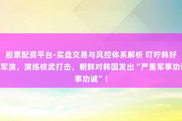 股票配资平台-实盘交易与风控体系解析 叮咛韩好意思军演，演练核武打击，朝鲜对韩国发出“严重军事劝诫”！