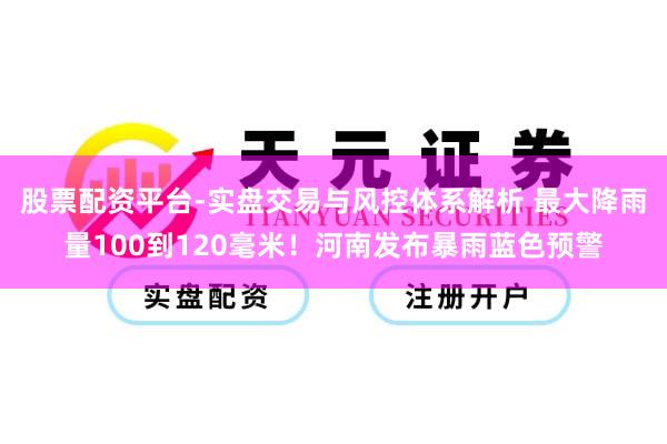 股票配资平台-实盘交易与风控体系解析 最大降雨量100到120毫米！河南发布暴雨蓝色预警