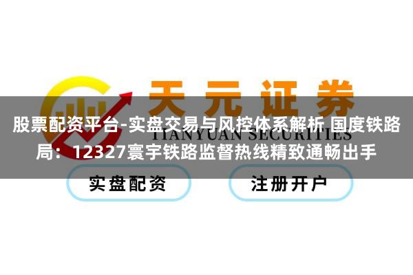 股票配资平台-实盘交易与风控体系解析 国度铁路局：12327寰宇铁路监督热线精致通畅出手