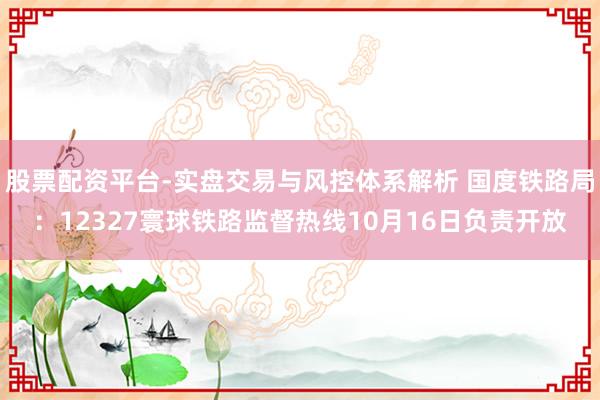 股票配资平台-实盘交易与风控体系解析 国度铁路局：12327寰球铁路监督热线10月16日负责开放