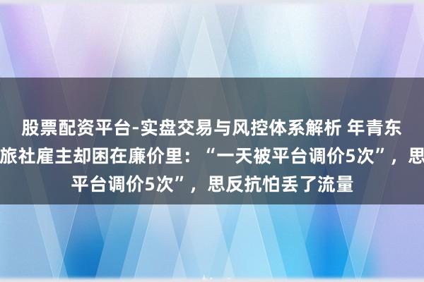 股票配资平台-实盘交易与风控体系解析 年青东谈主住进帐篷，旅社雇主却困在廉价里：“一天被平台调价5次”，思反抗怕丢了流量