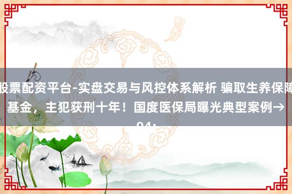 股票配资平台-实盘交易与风控体系解析 骗取生养保障基金，主犯获刑十年！国度医保局曝光典型案例→