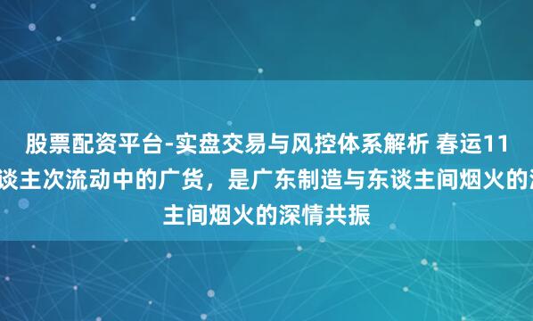 股票配资平台-实盘交易与风控体系解析 春运11.59亿东谈主次流动中的广货，是广东制造与东谈主间烟火的深情共振