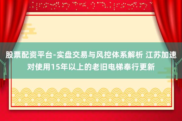 股票配资平台-实盘交易与风控体系解析 江苏加速对使用15年以上的老旧电梯奉行更新