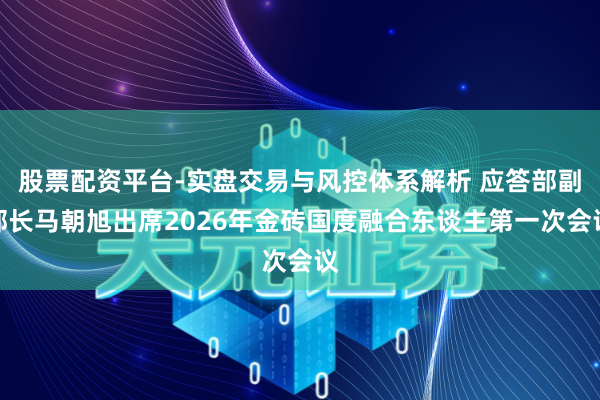 股票配资平台-实盘交易与风控体系解析 应答部副部长马朝旭出席2026年金砖国度融合东谈主第一次会议