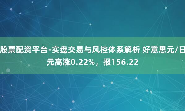 股票配资平台-实盘交易与风控体系解析 好意思元/日元高涨0.22%，报156.22