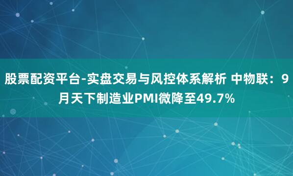 股票配资平台-实盘交易与风控体系解析 中物联：9月天下制造业PMI微降至49.7%