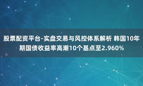 股票配资平台-实盘交易与风控体系解析 韩国10年期国债收益率高潮10个基点至2.960%