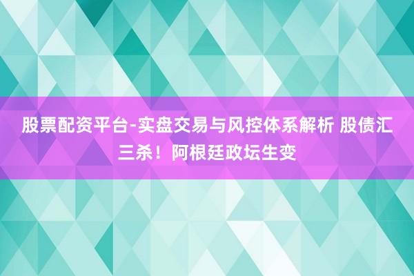 股票配资平台-实盘交易与风控体系解析 股债汇三杀！阿根廷政坛生变
