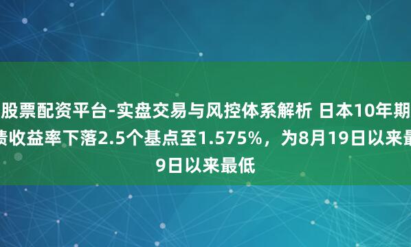 股票配资平台-实盘交易与风控体系解析 日本10年期公债收益率下落2.5个基点至1.575%，为8月19日以来最低