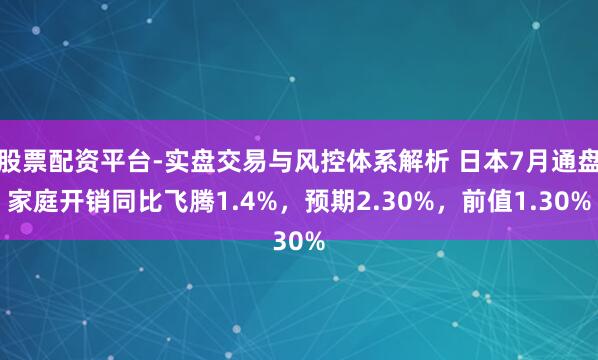 股票配资平台-实盘交易与风控体系解析 日本7月通盘家庭开销同比飞腾1.4%，预期2.30%，前值1.30%
