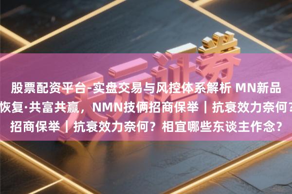 股票配资平台-实盘交易与风控体系解析 MN新品发布会圆满举办｜围聚恢复·共富共赢，NMN技俩招商保举｜抗衰效力奈何？相宜哪些东谈主作念？