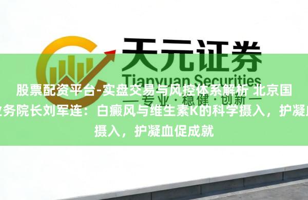 股票配资平台-实盘交易与风控体系解析 北京国丹病院业务院长刘军连：白癜风与维生素K的科学摄入，护凝血促成就